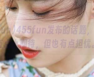 455fun发布的话题，我表示有点小期待，但也有点担忧。
