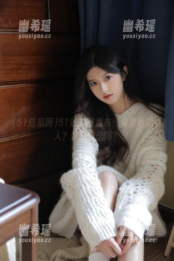 51吃瓜网发布：免费吃瓜秀人？你能相信吗？