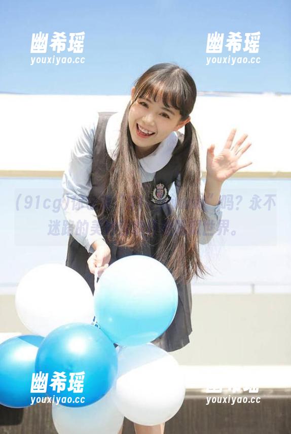 91cg 你也来“91cgwww”吗?永不迷路的美妙音响环绕吃瓜世界。