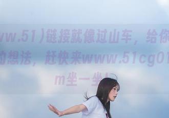 链接就像过山车，给你千奇百怪的想法，赶快来www.51cg015.com坐一坐！