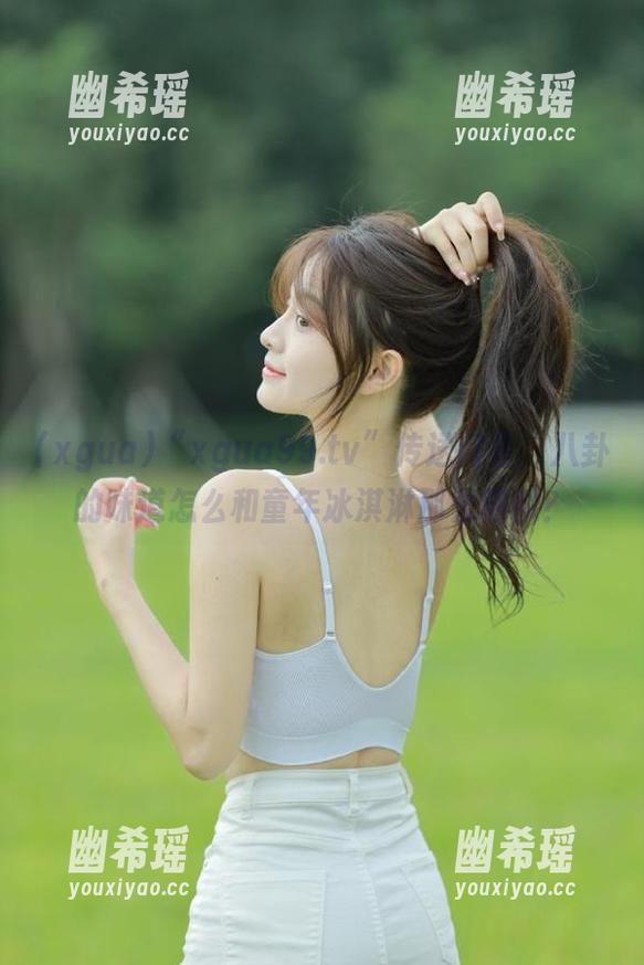 xgua “xgua99.tv”传送门里,八卦的味道怎么和童年冰淇淋那么相似?