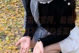 九一黑料官网，随便点开，认真看黑料不花钱的乐趣！
