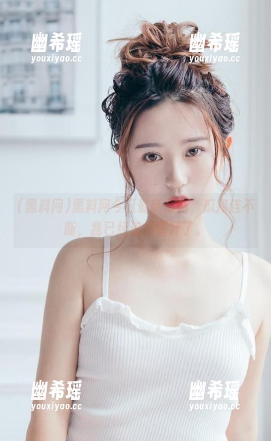 黑料网 黑料网今日最新动向,瓜接连不断,我已经追得冒汗了。