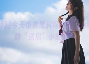 今天也来黑料网吃瓜，分享最新的“送瓜”小故事！